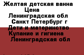 Желтая детская ванна › Цена ­ 300 - Ленинградская обл., Санкт-Петербург г. Дети и материнство » Купание и гигиена   . Ленинградская обл.